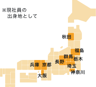 秋田・福島・栃木・群馬・埼玉・神奈川・長野・京都・大阪・兵庫 ※現社員の出身地として